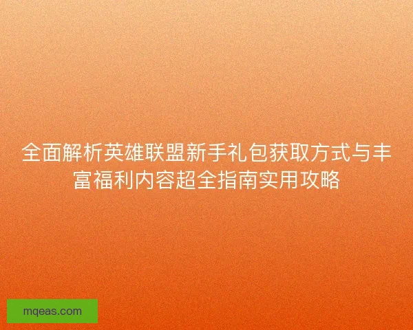 全面解析英雄联盟新手礼包获取方式与丰富福利内容超全指南实用攻略
