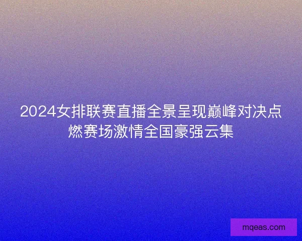 2024女排联赛直播全景呈现巅峰对决点燃赛场激情全国豪强云集