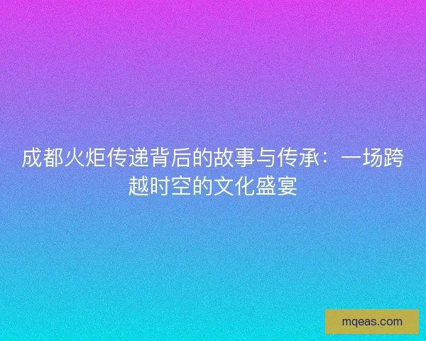 成都火炬传递背后的故事与传承：一场跨越时空的文化盛宴