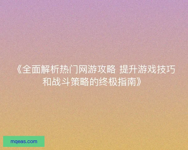 《全面解析热门网游攻略 提升游戏技巧和战斗策略的终极指南》