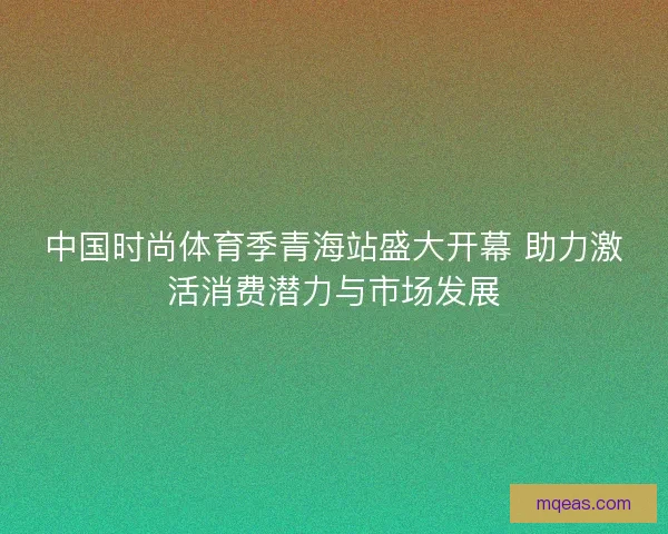 中国时尚体育季青海站盛大开幕 助力激活消费潜力与市场发展