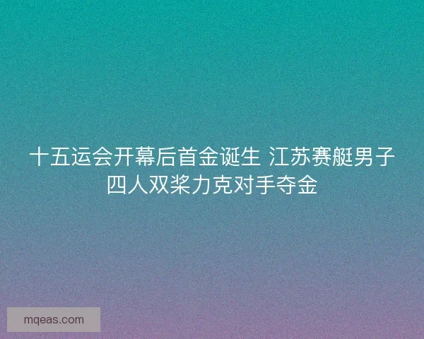 十五运会开幕后首金诞生 江苏赛艇男子四人双桨力克对手夺金