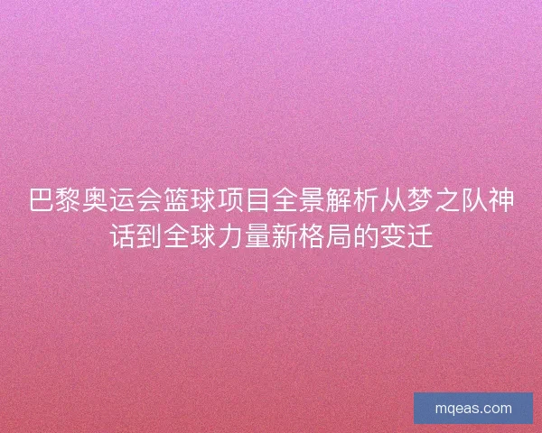 巴黎奥运会篮球项目全景解析从梦之队神话到全球力量新格局的变迁