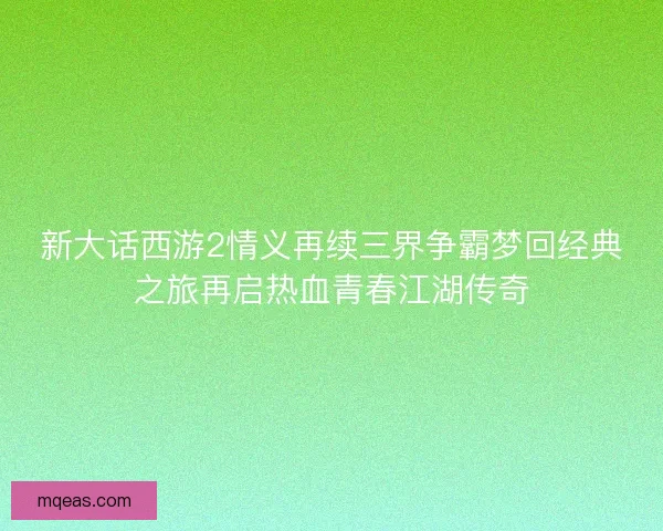 新大话西游2情义再续三界争霸梦回经典之旅再启热血青春江湖传奇