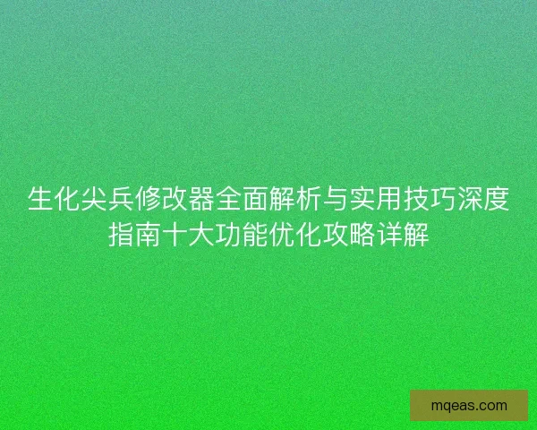 生化尖兵修改器全面解析与实用技巧深度指南十大功能优化攻略详解