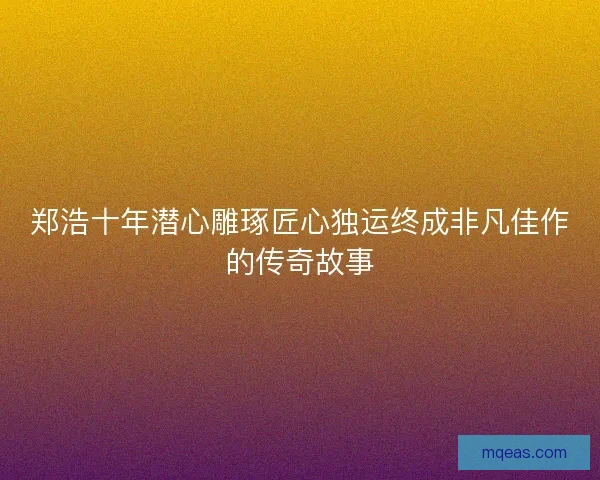 郑浩十年潜心雕琢匠心独运终成非凡佳作的传奇故事