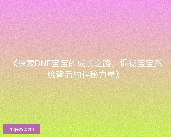 《探索DNF宝宝的成长之路，揭秘宝宝系统背后的神秘力量》