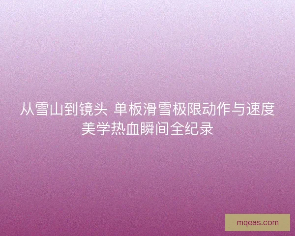 从雪山到镜头 单板滑雪极限动作与速度美学热血瞬间全纪录