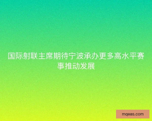 国际射联主席期待宁波承办更多高水平赛事推动发展