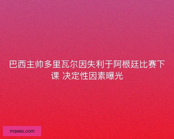 巴西主帅多里瓦尔因失利于阿根廷比赛下课 决定性因素曝光