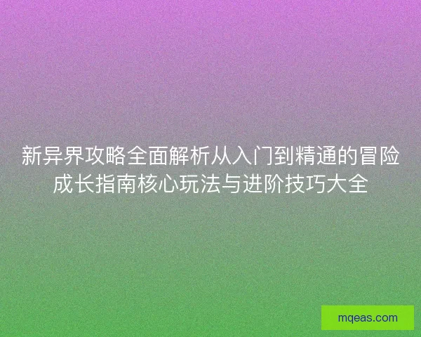 新异界攻略全面解析从入门到精通的冒险成长指南核心玩法与进阶技巧大全