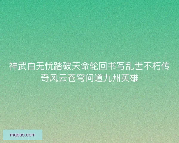 神武白无忧踏破天命轮回书写乱世不朽传奇风云苍穹问道九州英雄