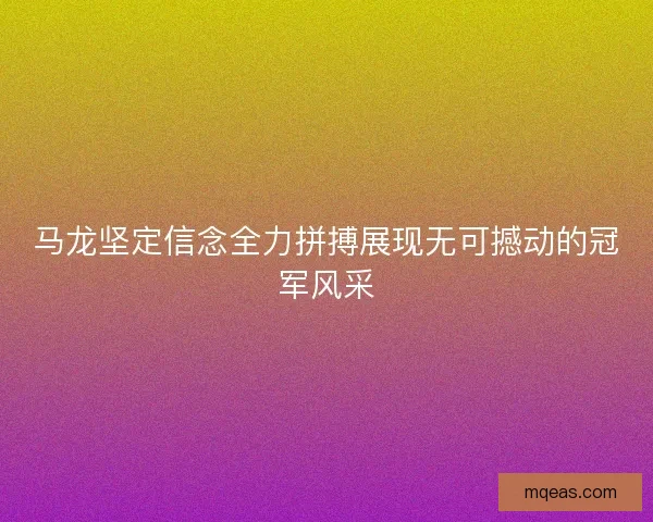 马龙坚定信念全力拼搏展现无可撼动的冠军风采