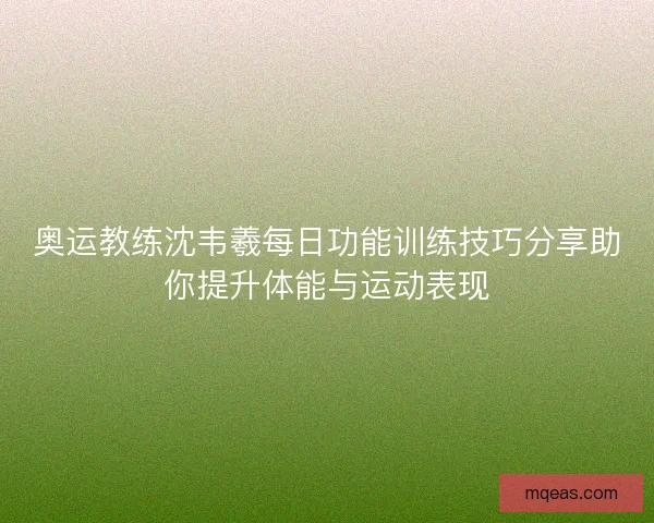 奥运教练沈韦羲每日功能训练技巧分享助你提升体能与运动表现