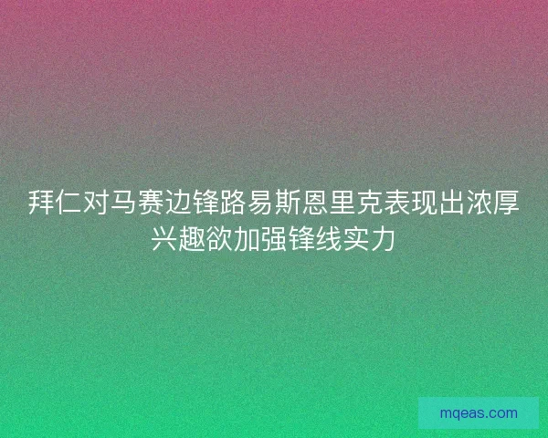 拜仁对马赛边锋路易斯恩里克表现出浓厚兴趣欲加强锋线实力