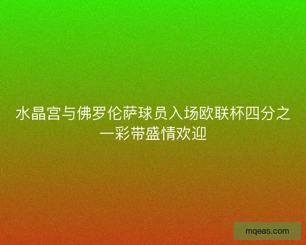 水晶宫与佛罗伦萨球员入场欧联杯四分之一彩带盛情欢迎