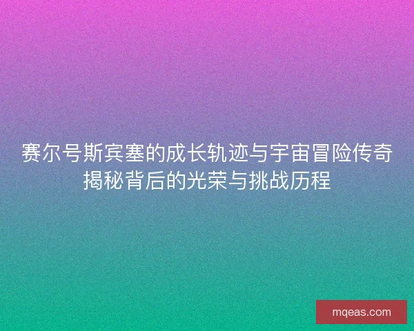 赛尔号斯宾塞的成长轨迹与宇宙冒险传奇揭秘背后的光荣与挑战历程
