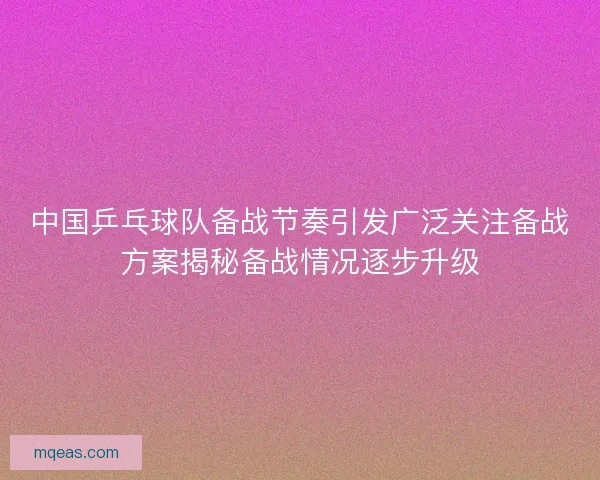 中国乒乓球队备战节奏引发广泛关注备战方案揭秘备战情况逐步升级
