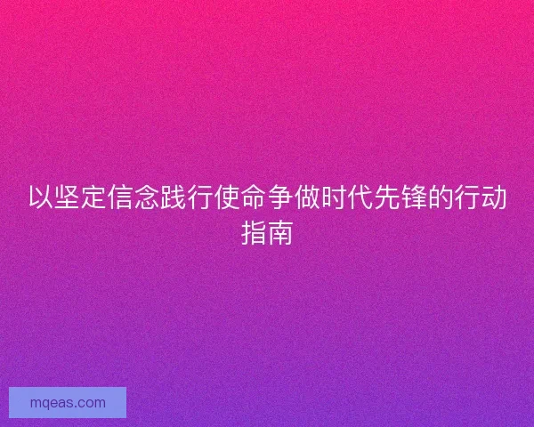 以坚定信念践行使命争做时代先锋的行动指南