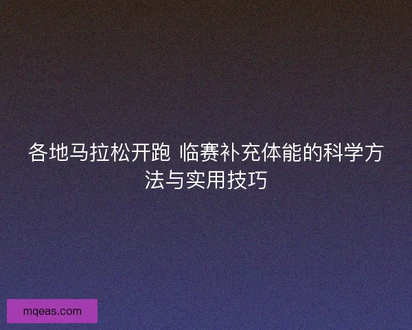 各地马拉松开跑 临赛补充体能的科学方法与实用技巧