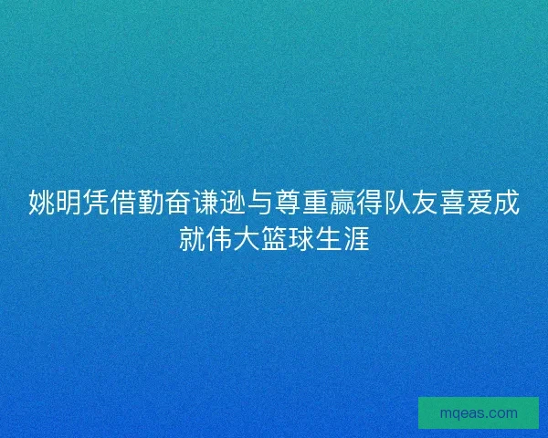 姚明凭借勤奋谦逊与尊重赢得队友喜爱成就伟大篮球生涯