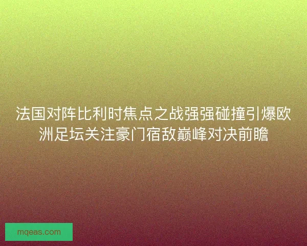 法国对阵比利时焦点之战强强碰撞引爆欧洲足坛关注豪门宿敌巅峰对决前瞻