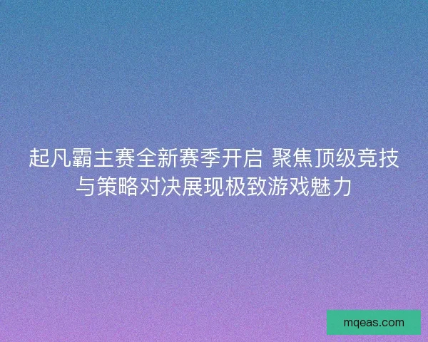 起凡霸主赛全新赛季开启 聚焦顶级竞技与策略对决展现极致游戏魅力