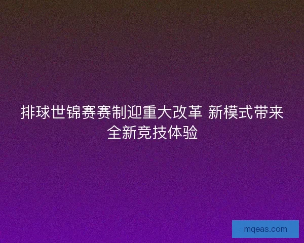 排球世锦赛赛制迎重大改革 新模式带来全新竞技体验