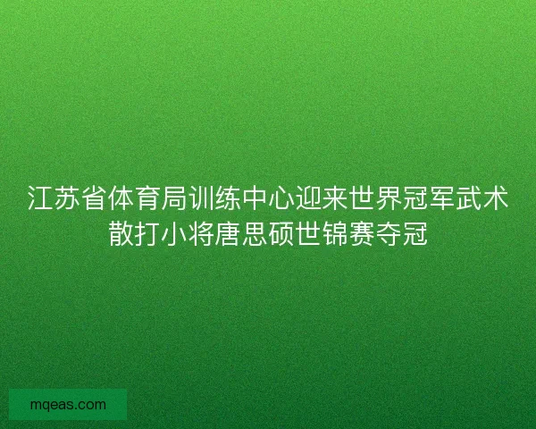 江苏省体育局训练中心迎来世界冠军武术散打小将唐思硕世锦赛夺冠