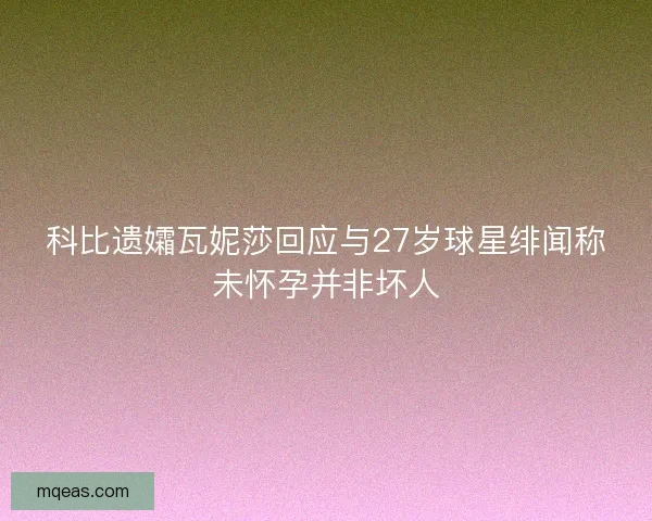 科比遗孀瓦妮莎回应与27岁球星绯闻称未怀孕并非坏人