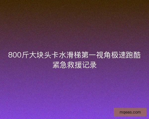 800斤大块头卡水滑梯第一视角极速跑酷紧急救援记录