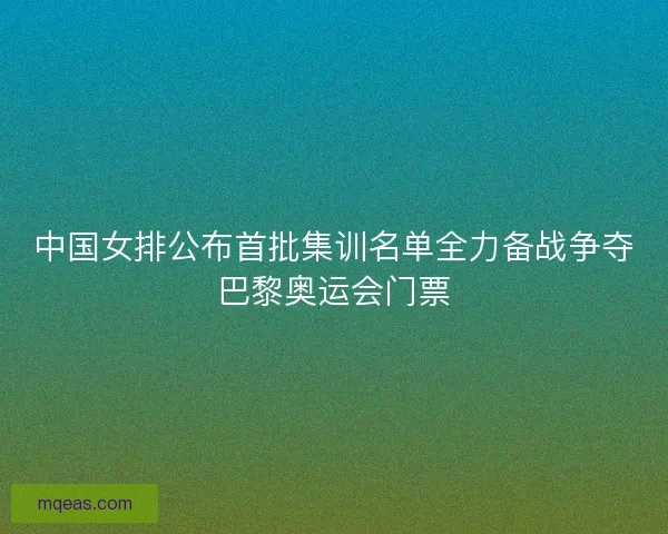 中国女排公布首批集训名单全力备战争夺巴黎奥运会门票