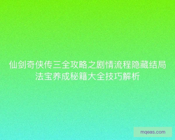仙剑奇侠传三全攻略之剧情流程隐藏结局法宝养成秘籍大全技巧解析