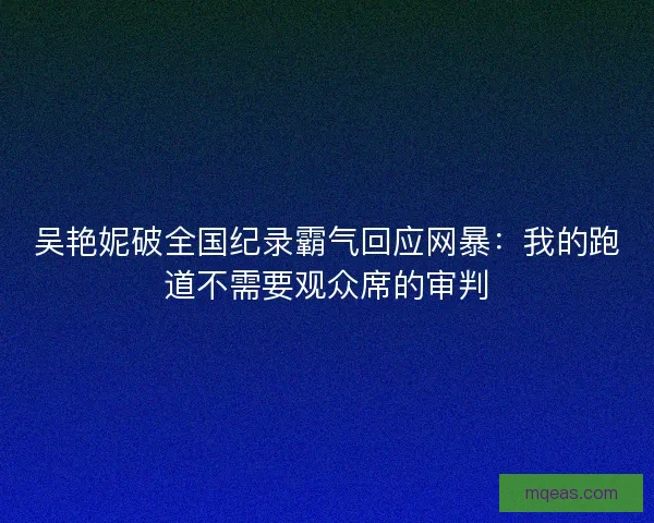 吴艳妮破全国纪录霸气回应网暴：我的跑道不需要观众席的审判