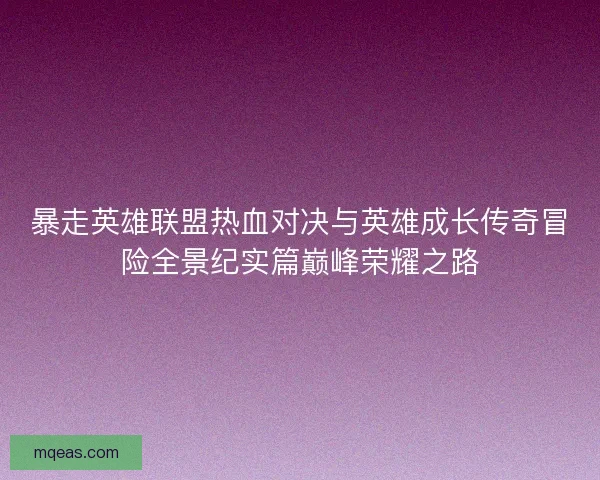 暴走英雄联盟热血对决与英雄成长传奇冒险全景纪实篇巅峰荣耀之路